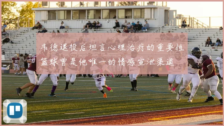 韦德退役后坦言心理治疗的重要性篮球曾是他唯一的情感宣泄渠道