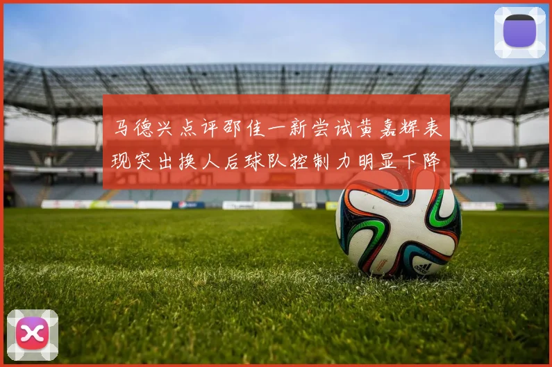 马德兴点评邵佳一新尝试黄嘉辉表现突出换人后球队控制力明显下降