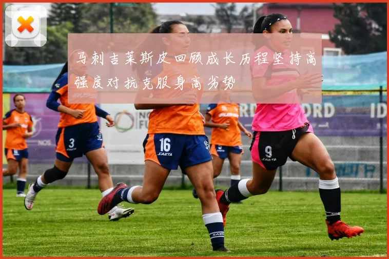 马刺吉莱斯皮回顾成长历程坚持高强度对抗克服身高劣势