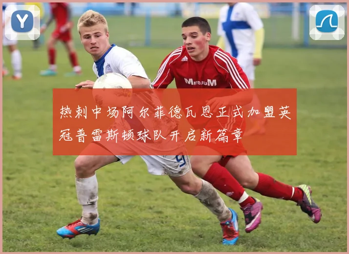 热刺中场阿尔菲德瓦恩正式加盟英冠普雷斯顿球队开启新篇章