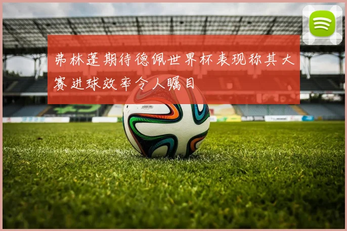 弗林蓬期待德佩世界杯表现称其大赛进球效率令人瞩目