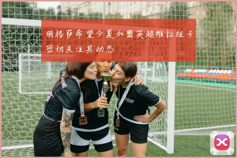 明格萨希望今夏加盟英超维拉纽卡密切关注其动态
