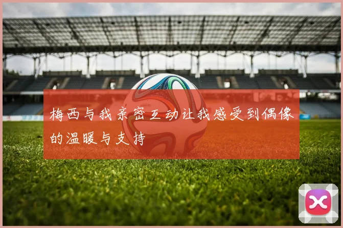 梅西与我亲密互动让我感受到偶像的温暖与支持