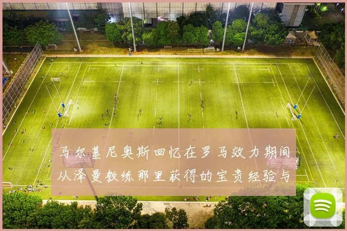 马尔基尼奥斯回忆在罗马效力期间从泽曼教练那里获得的宝贵经验与成长