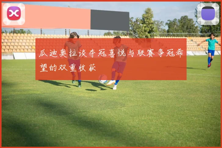 瓜迪奥拉谈夺冠喜悦与联赛争冠希望的双重收获