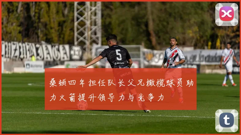 桑顿四年担任队长父兄橄榄球员助力火箭提升领导力与竞争力