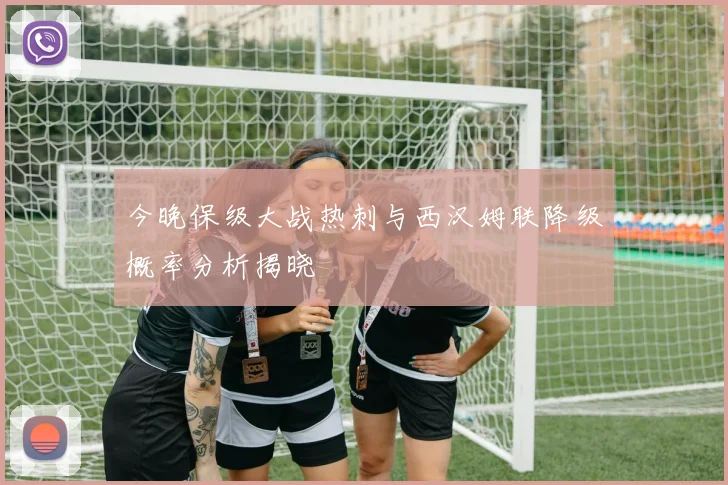 今晚保级大战热刺与西汉姆联降级概率分析揭晓