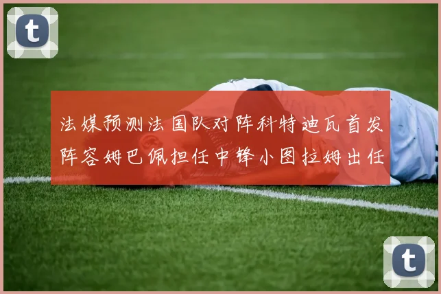 法媒预测法国队对阵科特迪瓦首发阵容姆巴佩担任中锋小图拉姆出任左边锋