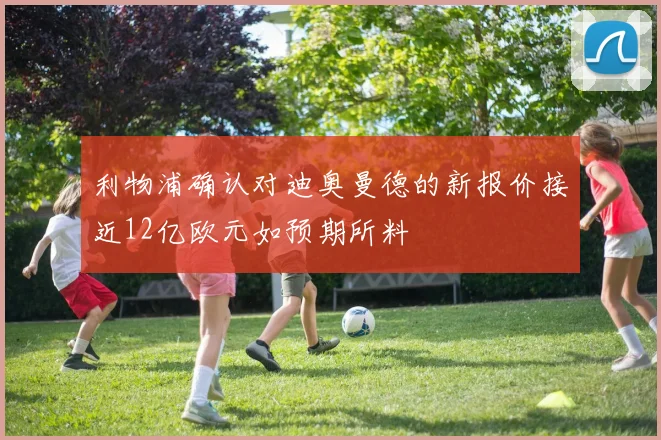 利物浦确认对迪奥曼德的新报价接近12亿欧元如预期所料