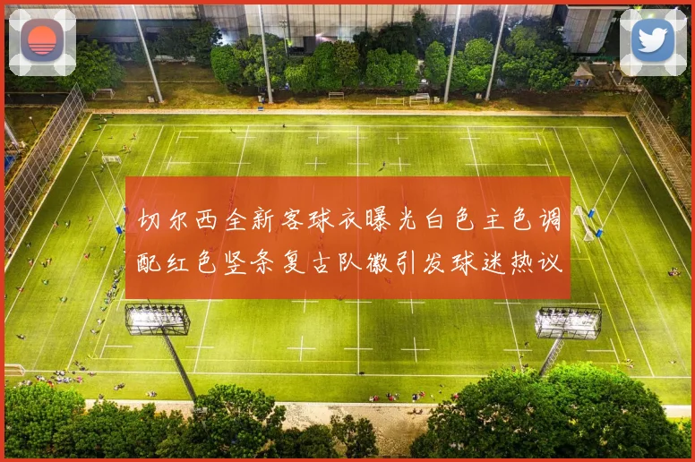切尔西全新客球衣曝光白色主色调配红色竖条复古队徽引发球迷热议