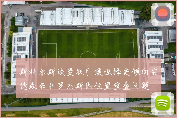 斯科尔斯谈曼联引援选择更倾向安德森而非罗杰斯因位置重叠问题