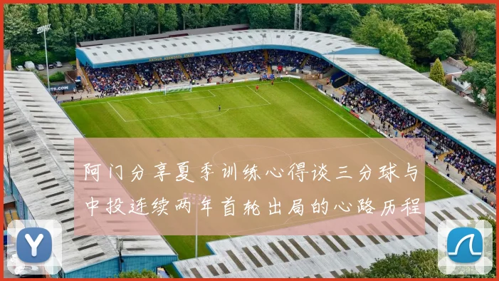 阿门分享夏季训练心得谈三分球与中投连续两年首轮出局的心路历程