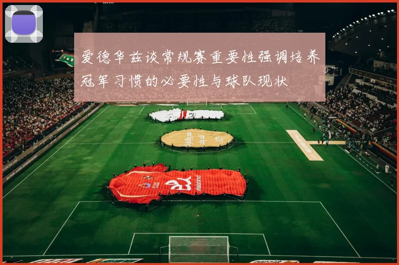 爱德华兹谈常规赛重要性强调培养冠军习惯的必要性与球队现状