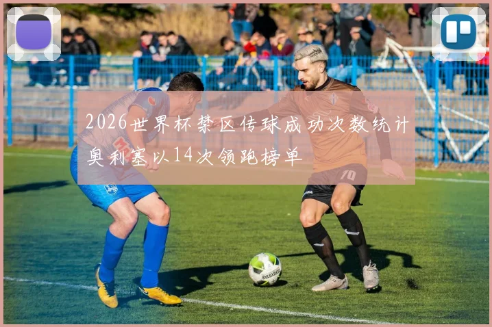 2026世界杯禁区传球成功次数统计奥利塞以14次领跑榜单