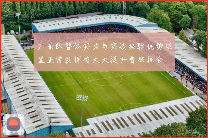广东队整体实力与实战经验优势明显正常发挥将大大提升晋级机会