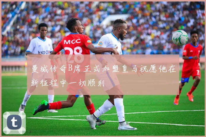 曼城传奇B席正式加盟皇马祝愿他在新征程中一切顺利