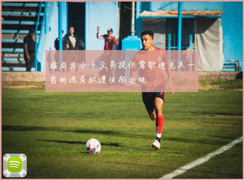 猛龙为小卡交易提供莺歌迪克及一首轮选秀权遭快船拒绝